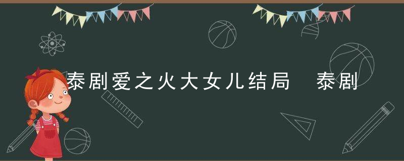 泰剧爱之火大女儿结局 泰剧爱恨之火大结局是什么